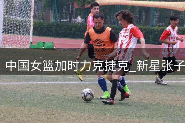 中国女篮加时力克捷克 新星张子宇需历练成长