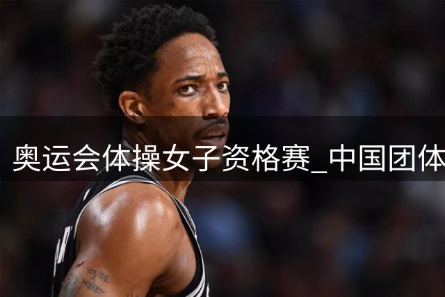 奥运会体操女子资格赛 中国团体第3拜尔斯4项第一