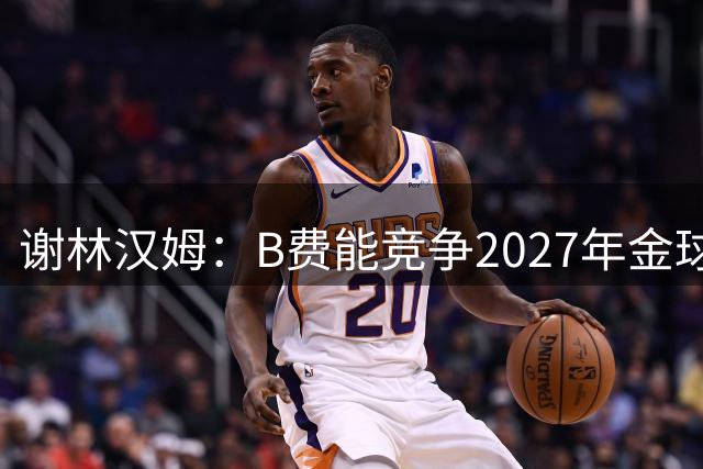 谢林汉姆：B费能竞争2027年金球奖，前提是曼联拿英超或欧冠